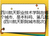 四川航天职业技术学院在哪个城市，是本科吗，第几批(四川航天职院城市批次)