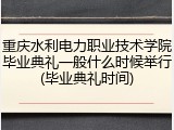 重庆水利电力职业技术学院毕业典礼一般什么时候举行(毕业典礼时间)