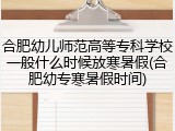 合肥幼儿师范高等专科学校一般什么时候放寒暑假(合肥幼专寒暑假时间)
