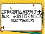 江阳城建职业学院属于什么档次，专业排行分析(江阳城建学院档次)