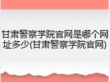 甘肃警察学院官网是哪个网址多少(甘肃警察学院官网)
