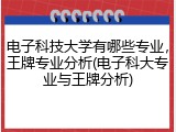 电子科技大学有哪些专业，王牌专业分析(电子科大专业与王牌分析)