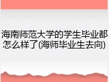 海南师范大学的学生毕业都怎么样了(海师毕业生去向)
