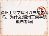 福州工商学院可以自考去读吗，为什么(福州工商学院能自考吗)