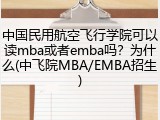 中国民用航空飞行学院可以读mba或者emba吗？为什么(中飞院MBA/EMBA招生)