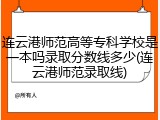 连云港师范高等专科学校是一本吗录取分数线多少(连云港师范录取线)