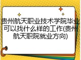 贵州航天职业技术学院毕业可以找什么样的工作(贵州航天职院就业方向)