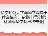 辽宁师范大学海华学院属于什么档次，专业排行分析(辽师海华学院档次专业)