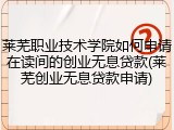 莱芜职业技术学院如何申请在读间的创业无息贷款(莱芜创业无息贷款申请)