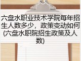 六盘水职业技术学院每年招生人数多少，政策变动如何(六盘水职院招生政策及人数)