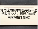 河南应用技术职业学院一届招收多少人，最近几年(河南应院招生规模)