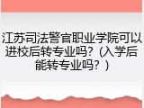 江苏司法警官职业学院可以进校后转专业吗？(入学后能转专业吗？)