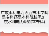 广东水利电力职业技术学院是专科还是本科院校呢(广东水利电力职院本专科)