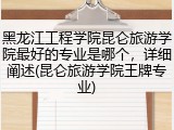 黑龙江工程学院昆仑旅游学院最好的专业是哪个，详细阐述(昆仑旅游学院王牌专业)