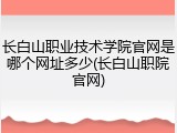 长白山职业技术学院官网是哪个网址多少(长白山职院官网)