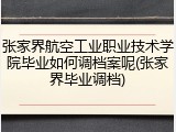 张家界航空工业职业技术学院毕业如何调档案呢(张家界毕业调档)