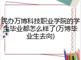 民办万博科技职业学院的学生毕业都怎么样了(万博毕业生去向)