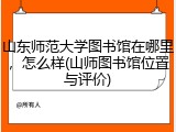 山东师范大学图书馆在哪里，怎么样(山师图书馆位置与评价)