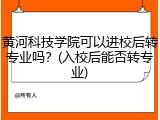 黄河科技学院可以进校后转专业吗？(入校后能否转专业)