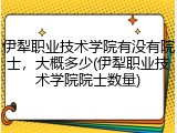 伊犁职业技术学院有没有院士，大概多少(伊犁职业技术学院院士数量)