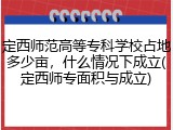 定西师范高等专科学校占地多少亩，什么情况下成立(定西师专面积与成立)