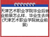 天津艺术职业学院毕业后就业前景怎么样，毕业生去向(天津艺术职业学院就业前景)
