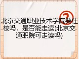 北京交通职业技术学院要住校吗，是否能走读(北京交通职院可走读吗)