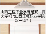 山西工程职业学院是双一流大学吗?(山西工程职业学院双一流？)