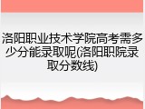 洛阳职业技术学院高考需多少分能录取呢(洛阳职院录取分数线)