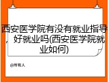 西安医学院有没有就业指导，好就业吗(西安医学院就业如何)