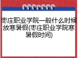 枣庄职业学院一般什么时候放寒暑假(枣庄职业学院寒暑假时间)