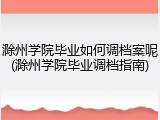 滁州学院毕业如何调档案呢(滁州学院毕业调档指南)