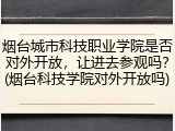 烟台城市科技职业学院是否对外开放，让进去参观吗？(烟台科技学院对外开放吗)
