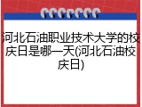 河北石油职业技术大学的校庆日是哪一天(河北石油校庆日)