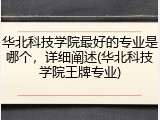 华北科技学院最好的专业是哪个，详细阐述(华北科技学院王牌专业)