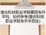 重庆科技职业学院要招专升本吗，如何参考(重庆科技职业学院专升本招生)