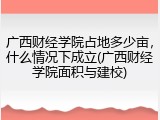 广西财经学院占地多少亩，什么情况下成立(广西财经学院面积与建校)