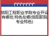 信阳工程职业学院专业开设有哪些,特色在哪(信阳职院专业特色)