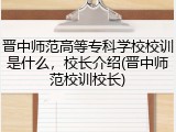 晋中师范高等专科学校校训是什么，校长介绍(晋中师范校训校长)