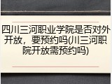 四川三河职业学院是否对外开放，要预约吗(川三河职院开放需预约吗)