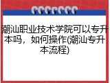 潮汕职业技术学院可以专升本吗，如何操作(潮汕专升本流程)