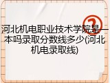河北机电职业技术学院是一本吗录取分数线多少(河北机电录取线)