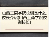 山西工商学院校训是什么，校长介绍(山西工商学院校训校长)