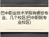 巴中职业技术学院有哪些专业，几个校区(巴中职院专业校区)