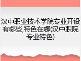 汉中职业技术学院专业开设有哪些,特色在哪(汉中职院专业特色)