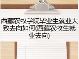 西藏农牧学院毕业生就业大致去向如何(西藏农牧生就业去向)
