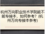 杭州万向职业技术学院能不能专接本，如何参考？(杭州万向专接本参考)