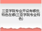 三亚学院专业开设有哪些,特色在哪(三亚学院专业特色)