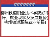 柳州铁道职业技术学院好不好，就业现状及发展趋势(柳州铁道职院就业前景)