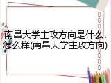 南昌大学主攻方向是什么，怎么样(南昌大学主攻方向)